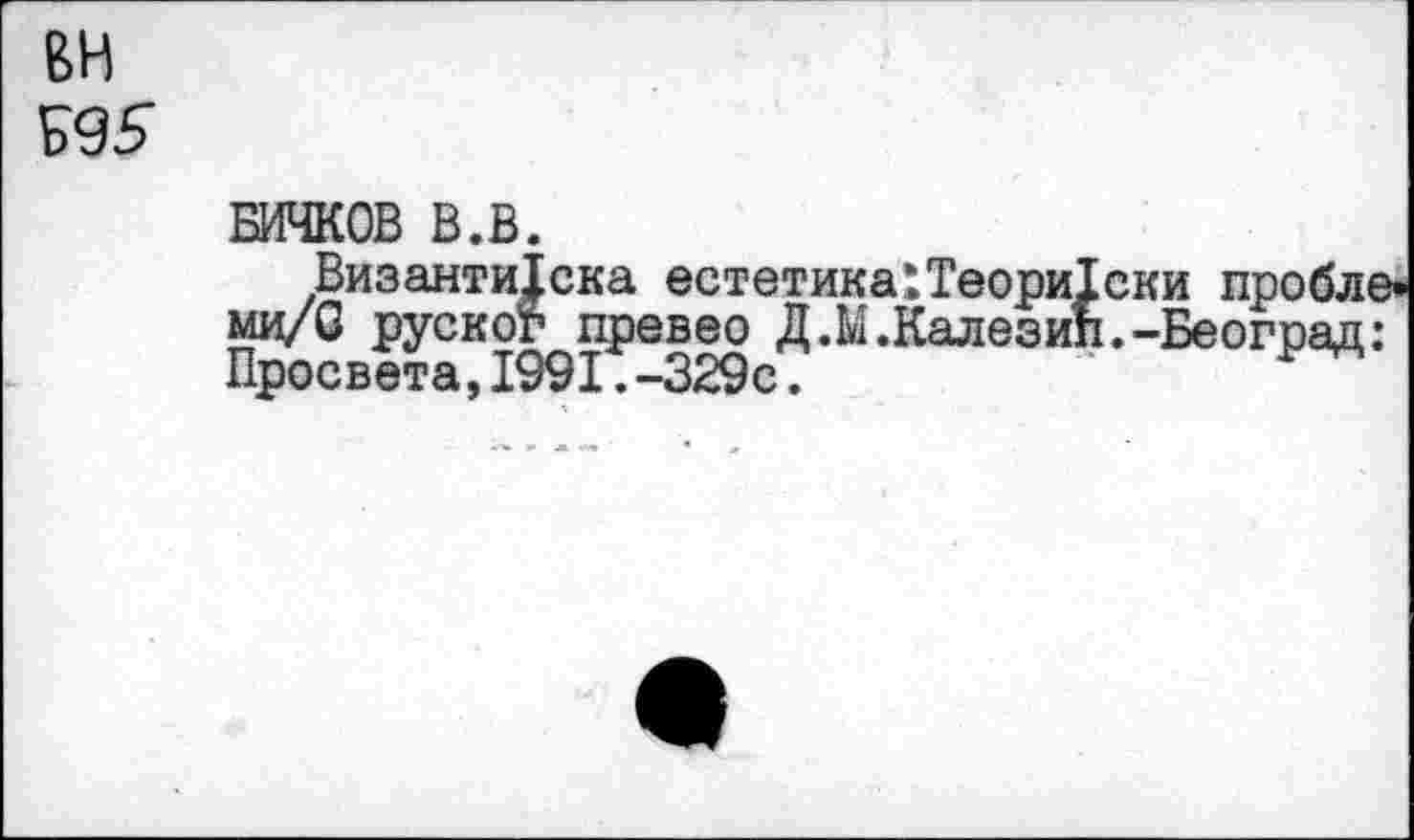 ﻿BH Б95
БИЧКОВ В.В.
Византи1ска естет ми/G руског цревео Д Просвета,1991.-329с.
ски пробле :.-Бе оград: